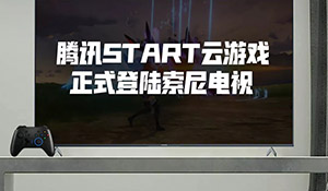 腾讯START云游戏登陆索尼电视 首月免费游玩不限时长